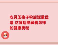 吃灵芝孢子粉后饭量猛增 这背后隐藏着怎样的健康奥秘