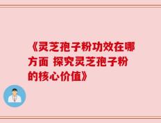《灵芝孢子粉功效在哪方面 探究灵芝孢子粉的核心价值》