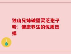独山兄妹破壁灵芝孢子粉：健康养生的优质选择