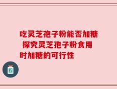 吃灵芝孢子粉能否加糖 探究灵芝孢子粉食用时加糖的可行性