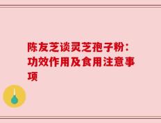 陈友芝谈灵芝孢子粉：功效作用及食用注意事项