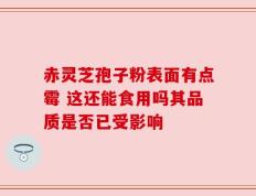 赤灵芝孢子粉表面有点霉 这还能食用吗其品质是否已受影响
