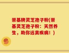 崇基牌灵芝孢子粉(崇基灵芝孢子粉：天然养生，助你远离疾病！)