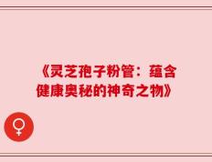 《灵芝孢子粉管：蕴含健康奥秘的神奇之物》