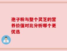 孢子粉与整个灵芝的营养价值对比分析哪个更优选