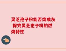 灵芝孢子粉能否烧成灰 探究灵芝孢子粉的燃烧特性