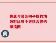 黄芪与灵芝孢子粉的功效对比哪个更适合你选择指南