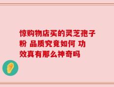 惊购物店买的灵芝孢子粉 品质究竟如何 功效真有那么神奇吗