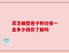 灵芝破壁孢子粉价格一盒多少钱你了解吗