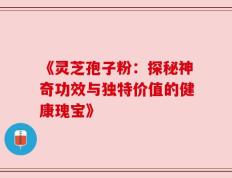 《灵芝孢子粉：探秘神奇功效与独特价值的健康瑰宝》