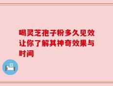 喝灵芝孢子粉多久见效让你了解其神奇效果与时间