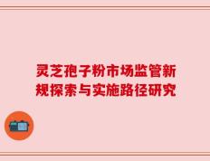 灵芝孢子粉市场监管新规探索与实施路径研究