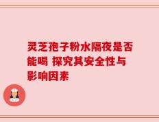 灵芝孢子粉水隔夜是否能喝 探究其安全性与影响因素