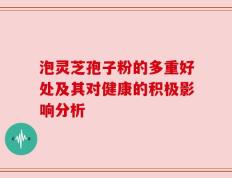 泡灵芝孢子粉的多重好处及其对健康的积极影响分析