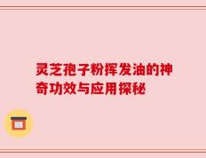 灵芝孢子粉挥发油的神奇功效与应用探秘