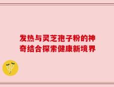 发热与灵芝孢子粉的神奇结合探索健康新境界