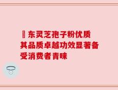 滶东灵芝孢子粉优质 其品质卓越功效显著备受消费者青睐