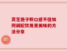 灵芝孢子粉口感不佳如何调配饮用更美味的方法分享