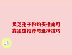 灵芝孢子粉购买指南可靠渠道推荐与选择技巧