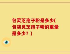 包灵芝孢子粉是多少(包装灵芝孢子粉的重量是多少？)