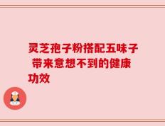 灵芝孢子粉搭配五味子 带来意想不到的健康功效