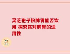 灵芝孢子粉脾胃能否饮用 探究其对脾胃的适用性