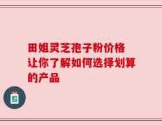 田姐灵芝孢子粉价格 让你了解如何选择划算的产品