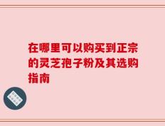 在哪里可以购买到正宗的灵芝孢子粉及其选购指南