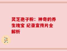 灵芝孢子粉：神奇的养生瑰宝 纪录宣传片全解析