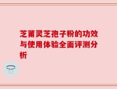 芝莆灵芝孢子粉的功效与使用体验全面评测分析