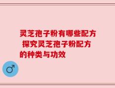 灵芝孢子粉有哪些配方 探究灵芝孢子粉配方的种类与功效