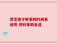 灵芝孢子粉采购时间有讲究 何时采购合适