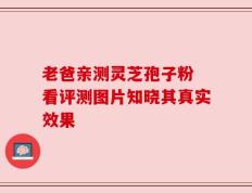 老爸亲测灵芝孢子粉 看评测图片知晓其真实效果