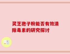 灵芝孢子粉能否有效清除毒素的研究探讨