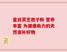 富日灵芝孢子粉 营养丰富 为健康助力的天然滋补好物
