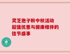 灵芝孢子粉中秋活动 超值优惠与健康相伴的佳节盛事