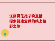 江阴灵芝孢子粉直播 探索健康宝藏的线上精彩之旅