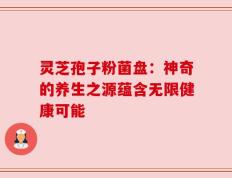 灵芝孢子粉菌盘：神奇的养生之源蕴含无限健康可能
