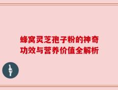 蜂窝灵芝孢子粉的神奇功效与营养价值全解析