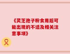 《灵芝孢子粉食用后可能出现的不适及相关注意事项》