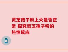 灵芝孢子粉上火是否正常 探究灵芝孢子粉的热性反应