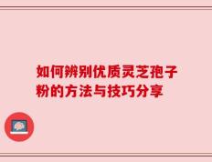 如何辨别优质灵芝孢子粉的方法与技巧分享