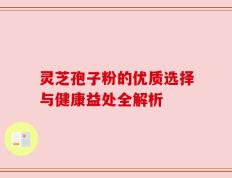 灵芝孢子粉的优质选择与健康益处全解析