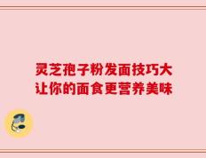 灵芝孢子粉发面技巧大让你的面食更营养美味