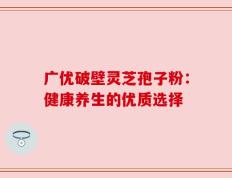 广优破壁灵芝孢子粉：健康养生的优质选择