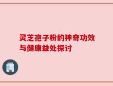 灵芝孢子粉的神奇功效与健康益处探讨