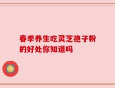 春季养生吃灵芝孢子粉的好处你知道吗