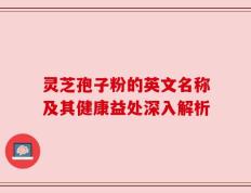 灵芝孢子粉的英文名称及其健康益处深入解析