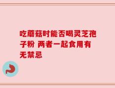 吃蘑菇时能否喝灵芝孢子粉 两者一起食用有无禁忌