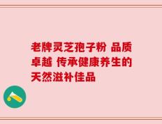 老牌灵芝孢子粉 品质卓越 传承健康养生的天然滋补佳品